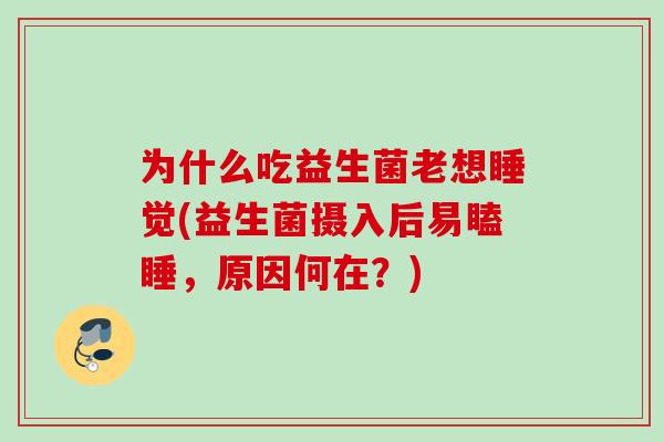 为什么吃益生菌老想睡觉(益生菌摄入后易瞌睡,原因何在?) 为什么吃益生菌老想睡觉(益生菌摄入后易瞌睡,原因何在?)