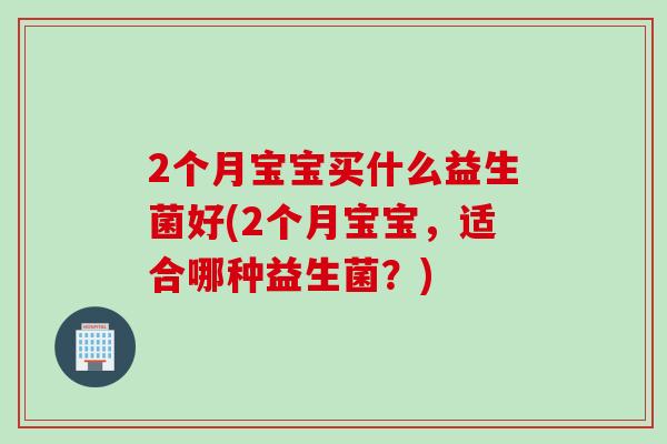 2个月宝宝买什么益生菌好(2个月宝宝，适合哪种益生菌？)
