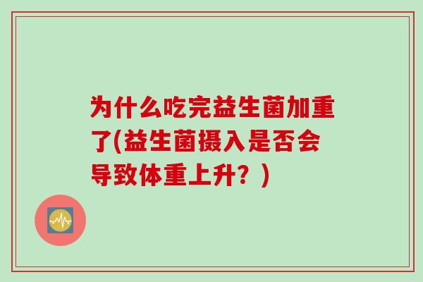 为什么吃完益生菌加重了(益生菌摄入是否会导致体重上升？)