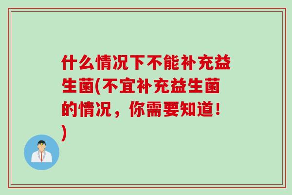 什么情况下不能补充益生菌(不宜补充益生菌的情况，你需要知道！)