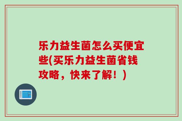 乐力益生菌怎么买便宜些(买乐力益生菌省钱攻略,快来了解!) 乐力益生菌怎么买便宜些(买乐力益生菌省钱攻略,快来了解!)