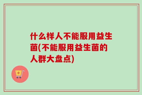 什么样人不能服用益生菌(不能服用益生菌的人群大盘点) 什么样人不能服用益生菌(不能服用益生菌的人群大盘点)