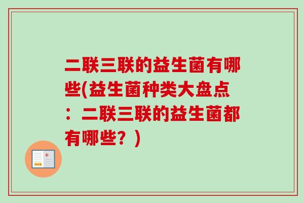 二联三联的益生菌有哪些(益生菌种类大盘点:二联三联的益生菌都有哪些?) 二联三联的益生菌有哪些(益生菌种类大盘点:二联三联的益生菌都有哪些?)