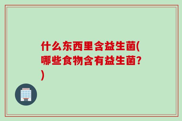 什么东西里含益生菌(哪些食物含有益生菌?) 什么东西里含益生菌(哪些食物含有益生菌?)