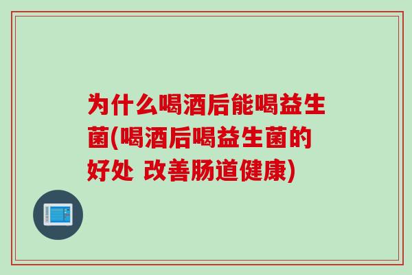 为什么喝酒后能喝益生菌(喝酒后喝益生菌的好处 改善肠道健康)