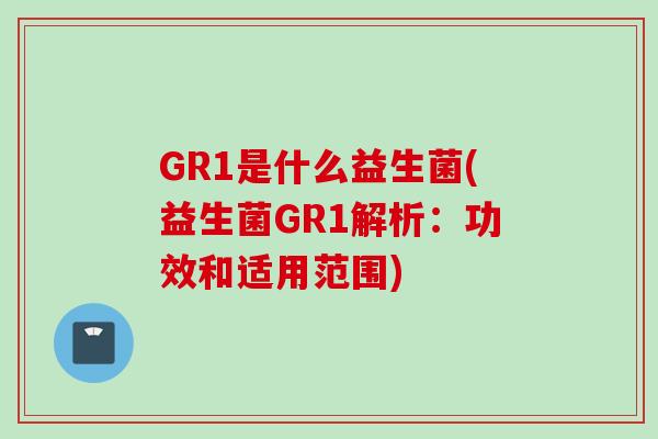 GR1是什么益生菌(益生菌GR1解析：功效和适用范围)