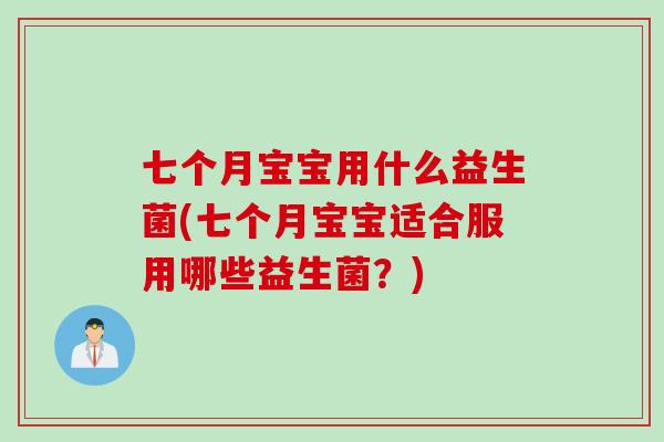 七个月宝宝用什么益生菌(七个月宝宝适合服用哪些益生菌?) 七个月宝宝用什么益生菌(七个月宝宝适合服用哪些益生菌?)