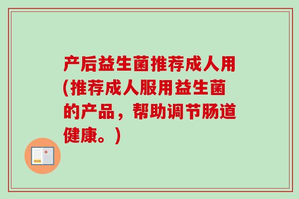 产后益生菌推荐成人用(推荐成人服用益生菌的产品,帮助调节肠道健康。) 产后益生菌推荐成人用(推荐成人服用益生菌的产品,帮助调节肠道健康。)