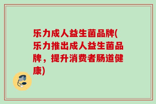 乐力成人益生菌品牌(乐力推出成人益生菌品牌,提升消费者肠道健康) 乐力成人益生菌品牌(乐力推出成人益生菌品牌,提升消费者肠道健康)