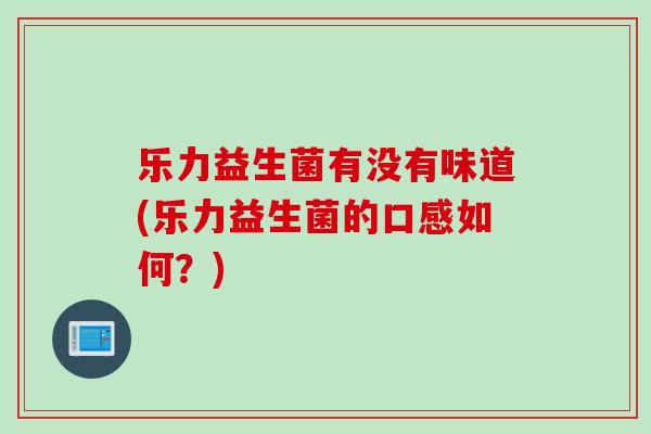 乐力益生菌有没有味道(乐力益生菌的口感如何？)