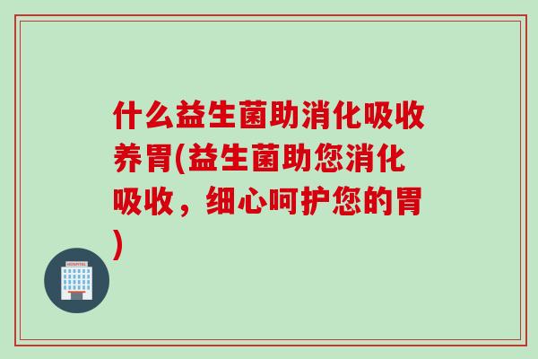 什么益生菌助消化吸收养胃(益生菌助您消化吸收，细心呵护您的胃)