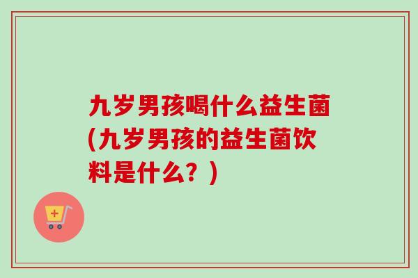 九岁男孩喝什么益生菌(九岁男孩的益生菌饮料是什么？)