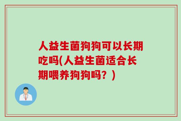 人益生菌狗狗可以长期吃吗(人益生菌适合长期喂养狗狗吗？)