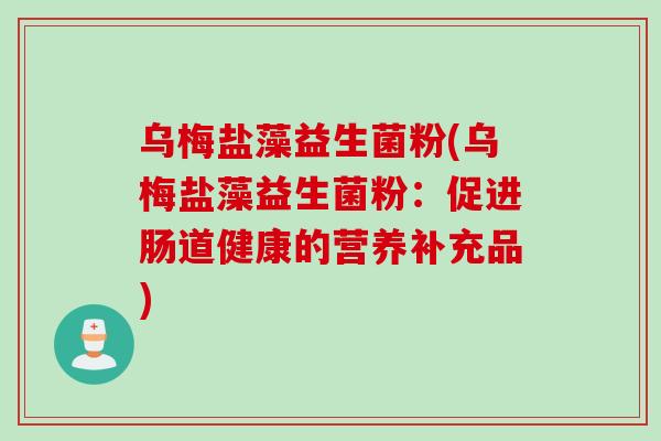 乌梅盐藻益生菌粉(乌梅盐藻益生菌粉:促进肠道健康的营养补充品) 乌梅盐藻益生菌粉(乌梅盐藻益生菌粉:促进肠道健康的营养补充品)