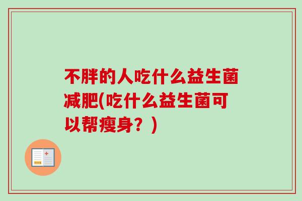不胖的人吃什么益生菌(吃什么益生菌可以帮瘦身?) 不胖的人吃什么益生菌(吃什么益生菌可以帮瘦身?)