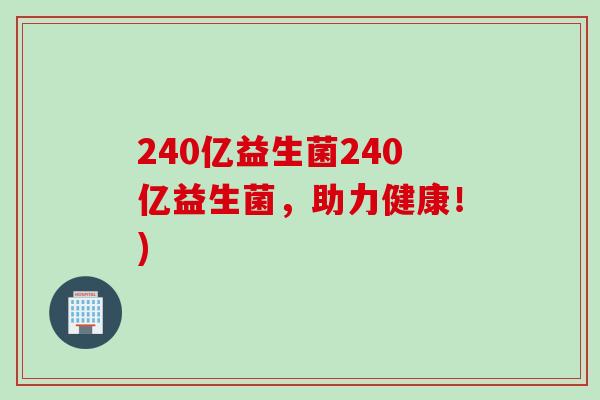240亿益生菌240亿益生菌,助力健康!) 240亿益生菌240亿益生菌,助力健康!)