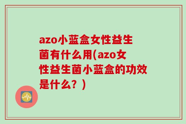 azo小蓝盒女性益生菌有什么用(azo女性益生菌小蓝盒的功效是什么？)