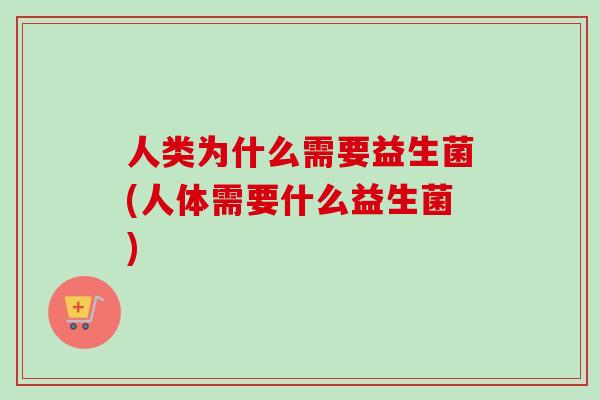 人类为什么需要益生菌(人体需要什么益生菌) 人类为什么需要益生菌(人体需要什么益生菌)