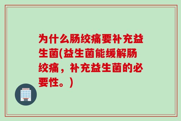 为什么肠绞痛要补充益生菌(益生菌能缓解肠绞痛,补充益生菌的必要性。) 为什么肠绞痛要补充益生菌(益生菌能缓解肠绞痛,补充益生菌的必要性。)