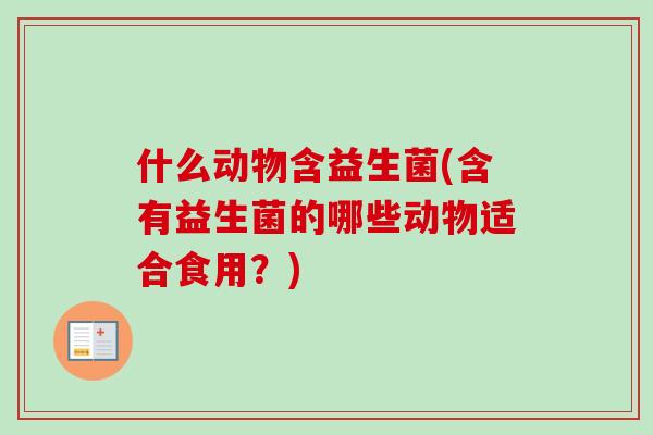 什么动物含益生菌(含有益生菌的哪些动物适合食用?) 什么动物含益生菌(含有益生菌的哪些动物适合食用?)