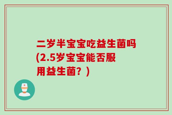 二岁半宝宝吃益生菌吗(2.5岁宝宝能否服用益生菌？)