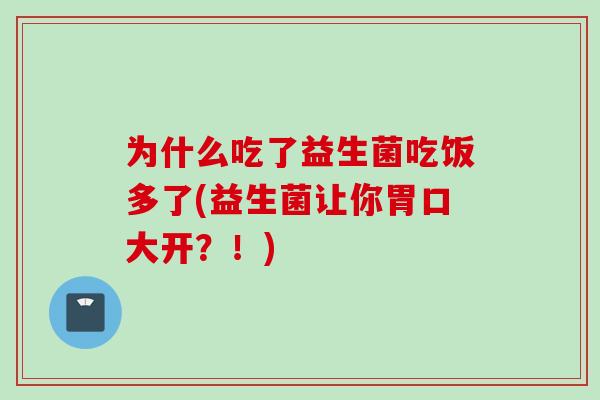 为什么吃了益生菌吃饭多了(益生菌让你胃口大开？！)
