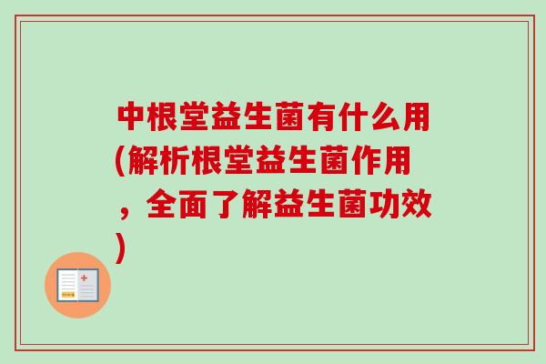 中根堂益生菌有什么用(解析根堂益生菌作用,全面了解益生菌功效) 中根堂益生菌有什么用(解析根堂益生菌作用,全面了解益生菌功效)