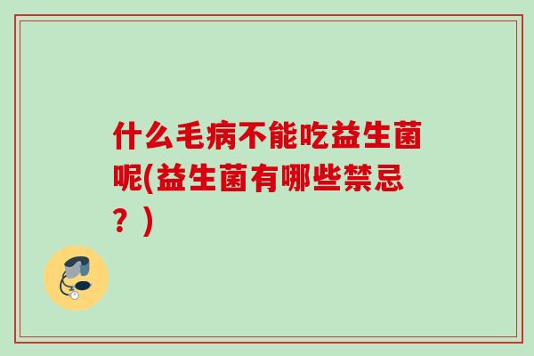 什么毛不能吃益生菌呢(益生菌有哪些禁忌？)