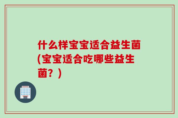 什么样宝宝适合益生菌(宝宝适合吃哪些益生菌？)