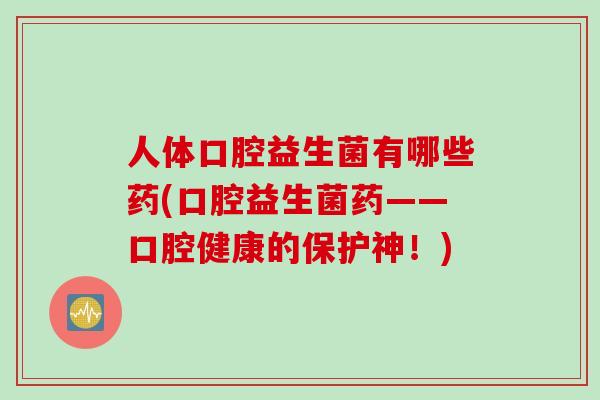 人体口腔益生菌有哪些药(口腔益生菌药——口腔健康的保护神!) 人体口腔益生菌有哪些药(口腔益生菌药——口腔健康的保护神!)