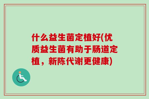 什么益生菌定植好(优质益生菌有助于肠道定植,更健康) 什么益生菌定植好(优质益生菌有助于肠道定植,更健康)
