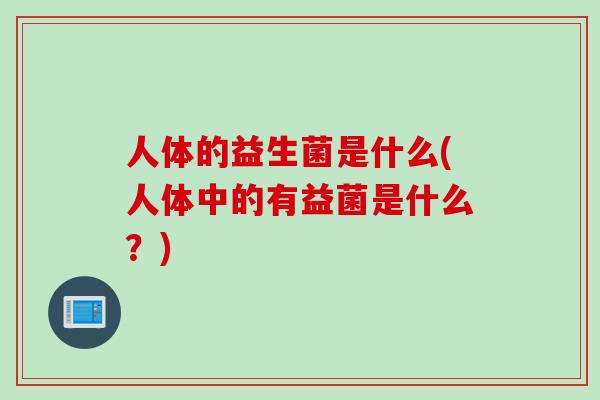 人体的益生菌是什么(人体中的有益菌是什么?) 人体的益生菌是什么(人体中的有益菌是什么?)