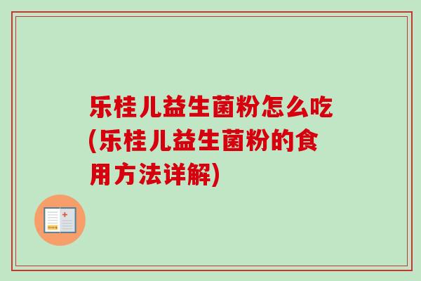 乐桂儿益生菌粉怎么吃(乐桂儿益生菌粉的食用方法详解)