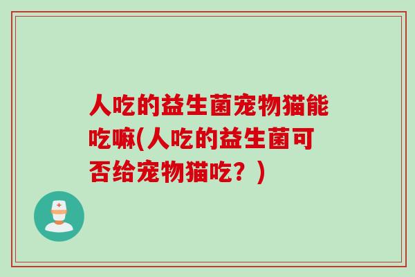 人吃的益生菌宠物猫能吃嘛(人吃的益生菌可否给宠物猫吃?) 人吃的益生菌宠物猫能吃嘛(人吃的益生菌可否给宠物猫吃?)