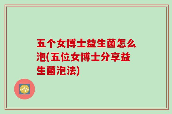 五个女博士益生菌怎么泡(五位女博士分享益生菌泡法) 五个女博士益生菌怎么泡(五位女博士分享益生菌泡法)