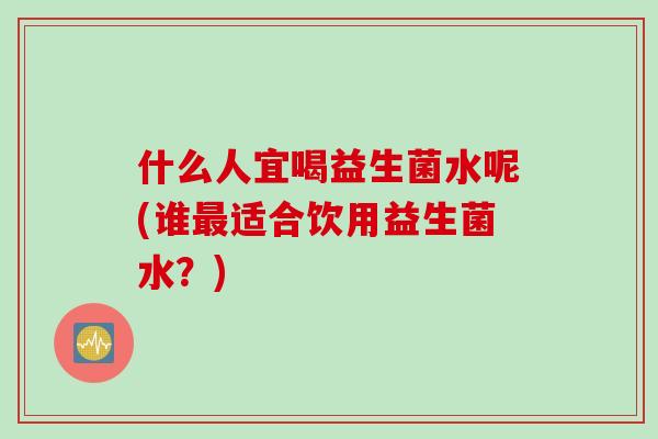 什么人宜喝益生菌水呢(谁最适合饮用益生菌水？)