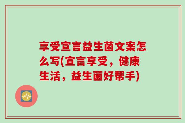 享受宣言益生菌文案怎么写(宣言享受,健康生活,益生菌好帮手) 享受宣言益生菌文案怎么写(宣言享受,健康生活,益生菌好帮手)