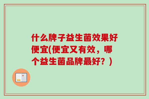 什么牌子益生菌效果好便宜(便宜又有效，哪个益生菌品牌好？)