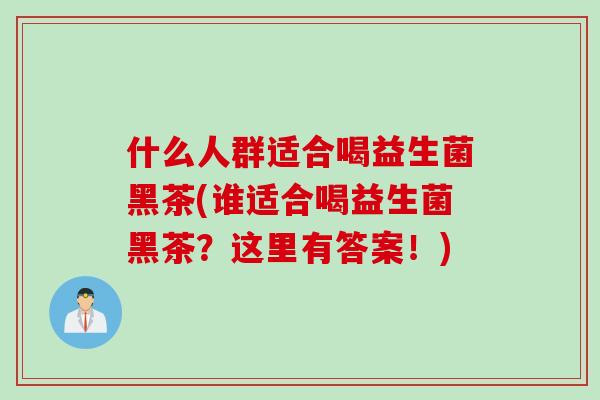什么人群适合喝益生菌黑茶(谁适合喝益生菌黑茶?这里有答案!) 什么人群适合喝益生菌黑茶(谁适合喝益生菌黑茶?这里有答案!)