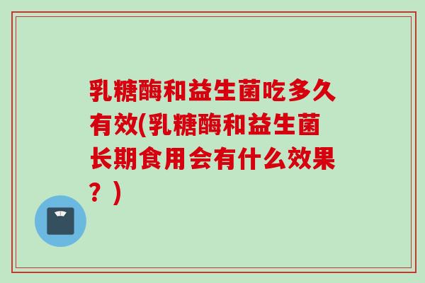 乳糖酶和益生菌吃多久有效(乳糖酶和益生菌长期食用会有什么效果?) 乳糖酶和益生菌吃多久有效(乳糖酶和益生菌长期食用会有什么效果?)