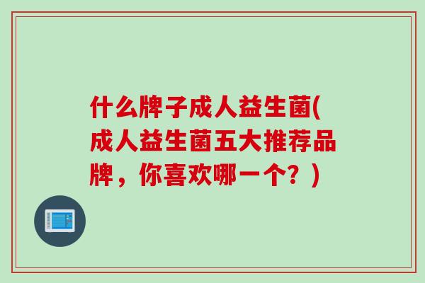 什么牌子成人益生菌(成人益生菌五大推荐品牌，你喜欢哪一个？)