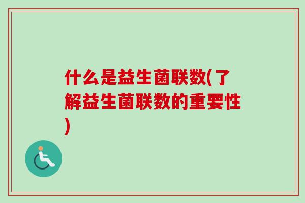 什么是益生菌联数(了解益生菌联数的重要性) 什么是益生菌联数(了解益生菌联数的重要性)
