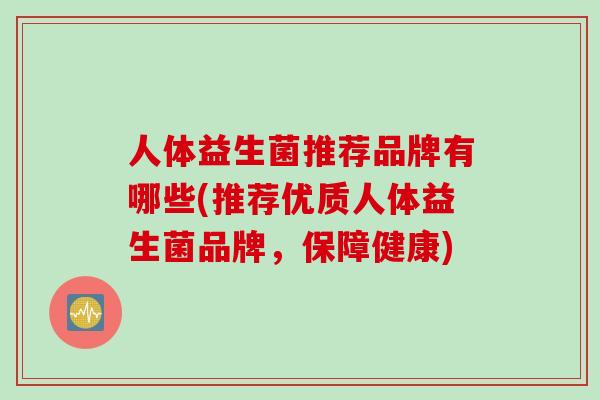 人体益生菌推荐品牌有哪些(推荐优质人体益生菌品牌,保障健康) 人体益生菌推荐品牌有哪些(推荐优质人体益生菌品牌,保障健康)