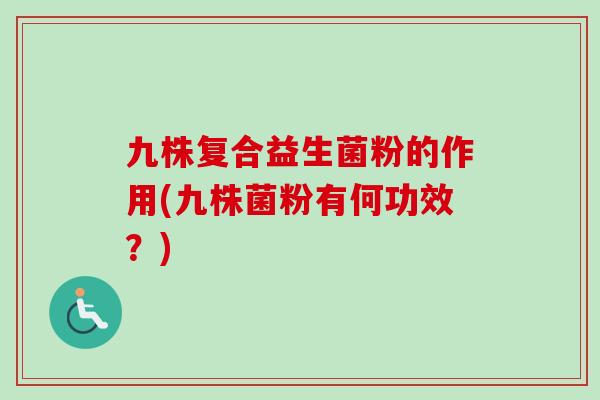 九株复合益生菌粉的作用(九株菌粉有何功效？)