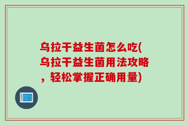 乌拉干益生菌怎么吃(乌拉干益生菌用法攻略，轻松掌握正确用量)