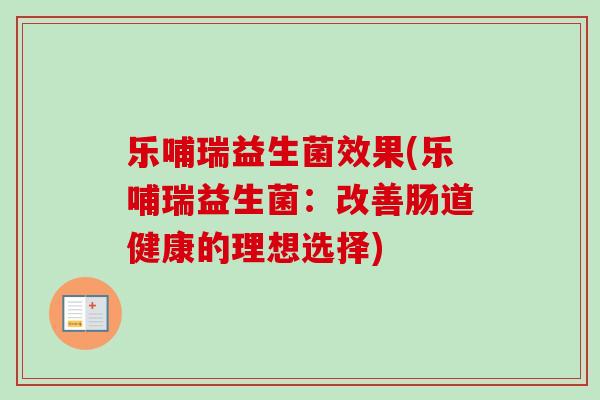 乐哺瑞益生菌效果(乐哺瑞益生菌：改善肠道健康的理想选择)