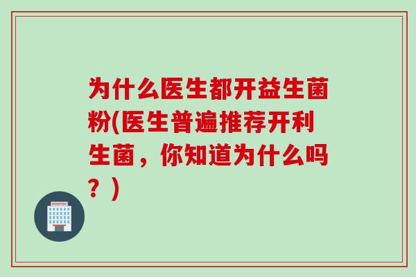 为什么医生都开益生菌粉(医生普遍推荐开利生菌，你知道为什么吗？)