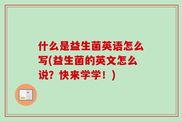 什么是益生菌英语怎么写(益生菌的英文怎么说?快来学学!) 什么是益生菌英语怎么写(益生菌的英文怎么说?快来学学!)