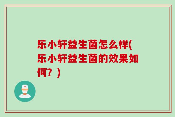 乐小轩益生菌怎么样(乐小轩益生菌的效果如何?) 乐小轩益生菌怎么样(乐小轩益生菌的效果如何?)