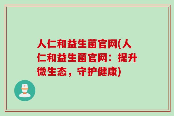 人仁和益生菌官网(人仁和益生菌官网：提升微生态，守护健康)